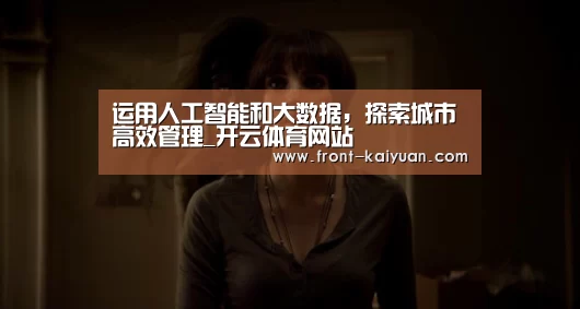 运用人工智能和大数据,探索城市高效管理_开云体育网站(图1) 开元体育