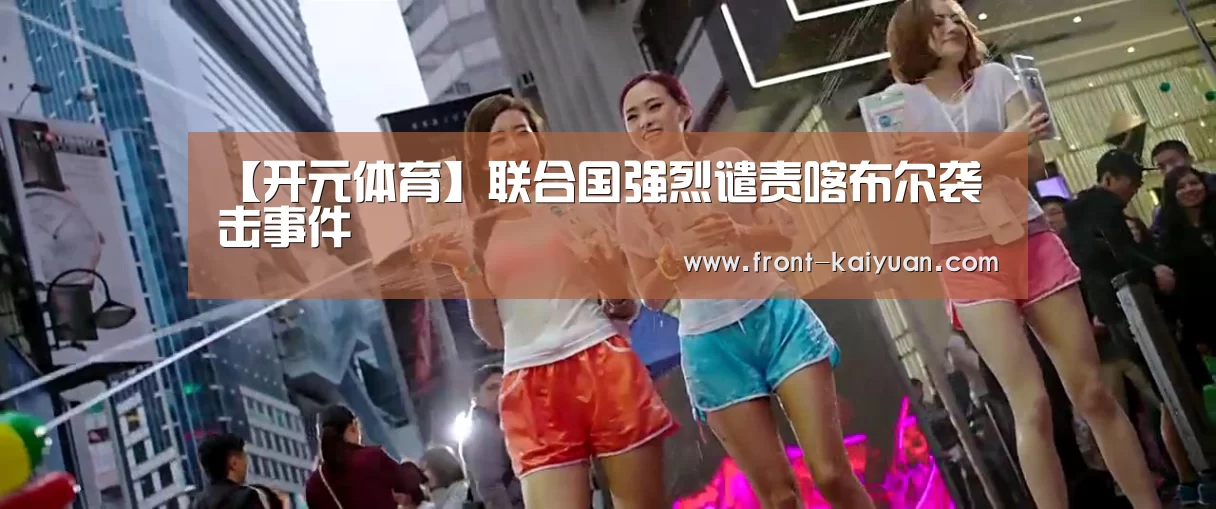 【开元体育】联合国强烈谴责喀布尔袭击事件(图3) 开元体育app