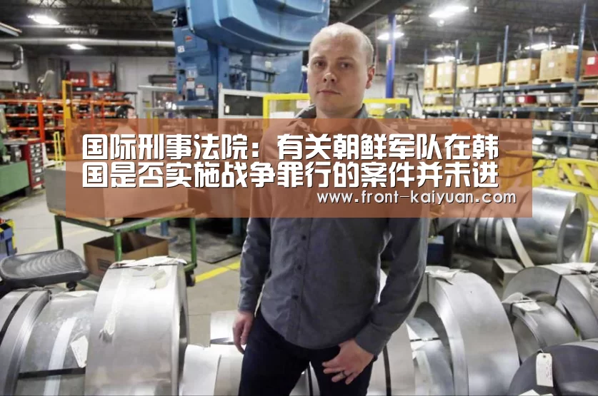 国际刑事法院:有关朝鲜军队在韩国是否实施战争罪行的案件并未进入正式调查‘开云官网入口’(图3) 开元体育