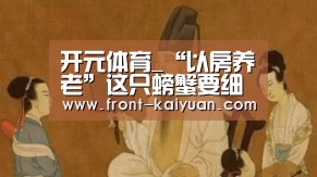 开元体育_“以房养老”这只螃蟹要细细吃(图1) 开元体育