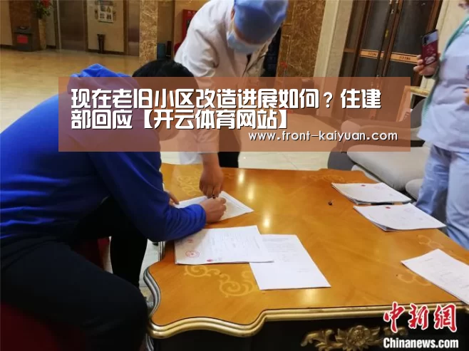 现在老旧小区改造进展如何?住建部回应【开云体育网站】(图4) 开云体育网站
