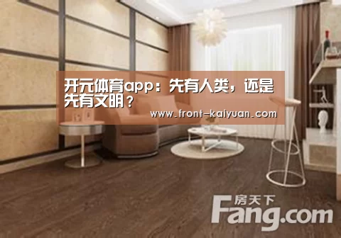开元体育app:先有人类,还是先有文明?(图3) 开云官网入口