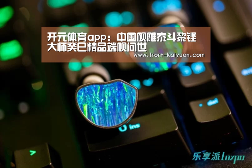开元体育app:中国砚雕泰斗黎铿大师癸巳精品端砚问世