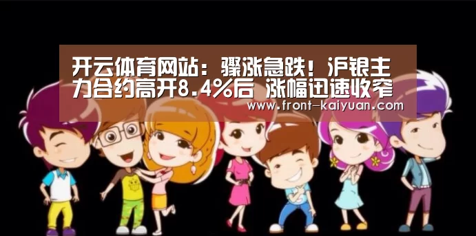 开云体育网站:骤涨急跌!沪银主力合约高开8.4%后 涨幅迅速收窄(图1) 开云体育网站