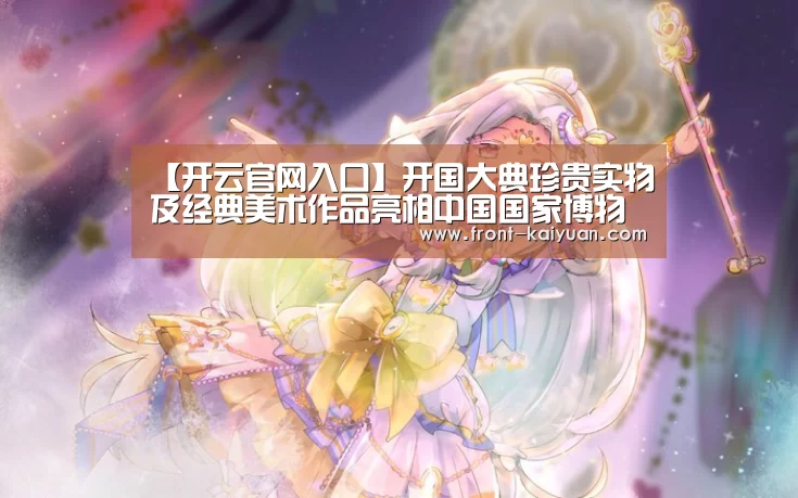 【开云官网入口】开国大典珍贵实物及经典美术作品亮相中国国家博物馆(图3) 开元体育app