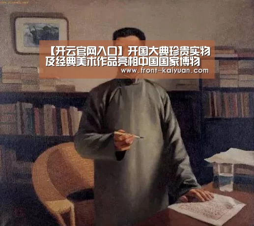 【开云官网入口】开国大典珍贵实物及经典美术作品亮相中国国家博物馆(图2) 开云官网入口
