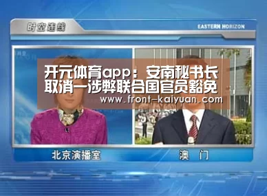 开元体育app:安南秘书长取消一涉弊联合国官员豁免权(图1) 开元体育app