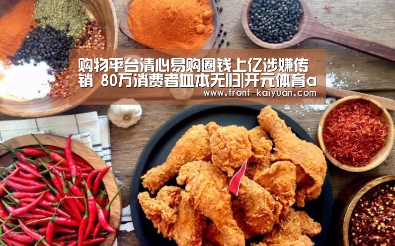 购物平台清心易购圈钱上亿涉嫌传销 80万消费者血本无归|开元体育app(图1) 开云体育网站