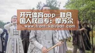 开元体育app-联合国人权高专:摩苏尔西部局势惨烈 大量平民被用作人体盾牌致死(图3) 开云体育网站