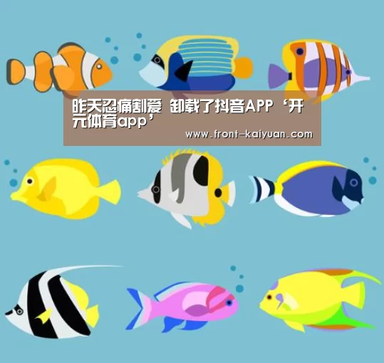 昨天忍痛割爱 卸载了抖音APP‘开元体育app’(图3) 开云官网入口