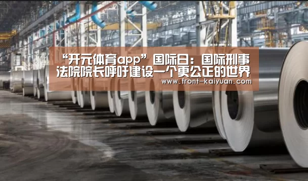 “开元体育app”国际日:国际刑事法院院长呼吁建设一个更公正的世界(图2) 开元体育app