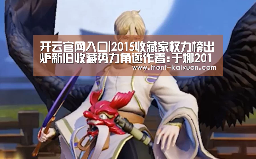 开云官网入口|2015收藏家权力榜出炉新旧收藏势力角逐作者:于娜2015-12-2408:23:12来源:华夏时报上海著名收藏家刘益谦(图3) 开云体育网站