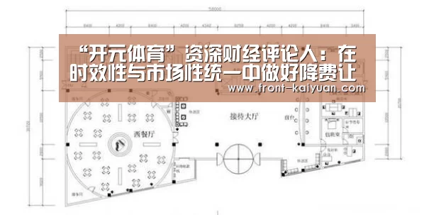 “开元体育”资深财经评论人:在时效性与市场性统一中做好降费让利(图1) 开云体育网站